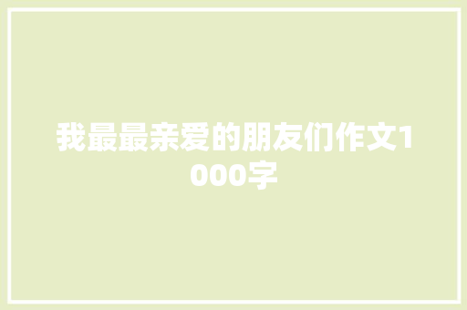 我最最亲爱的朋友们作文1000字 报告写作