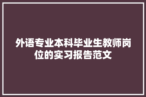 外语专业本科毕业生教师岗位的实习报告范文 写作技巧