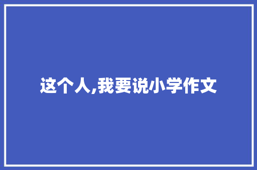 这个人,我要说小学作文 写作技巧