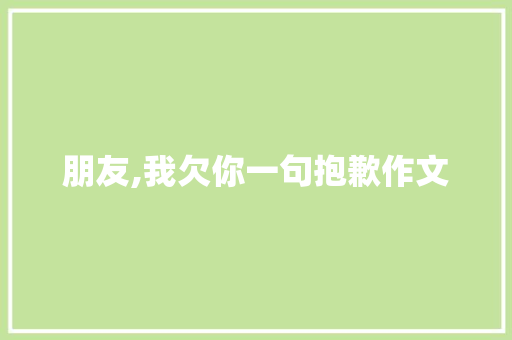朋友,我欠你一句抱歉作文 词汇积累