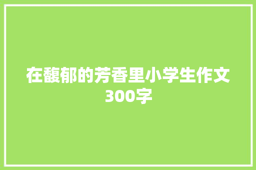 在馥郁的芳香里小学生作文300字 范文赏析