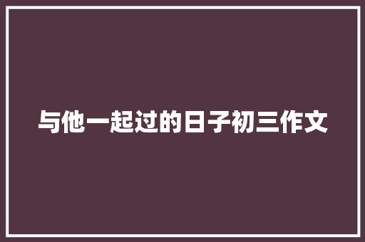与他一起过的日子初三作文 写作社区