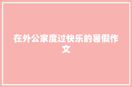 在外公家度过快乐的暑假作文 简历模板