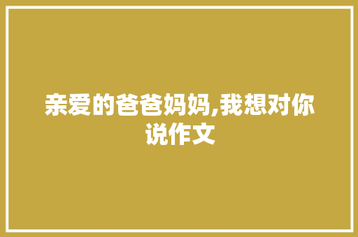 亲爱的爸爸妈妈,我想对你说作文 写作素材