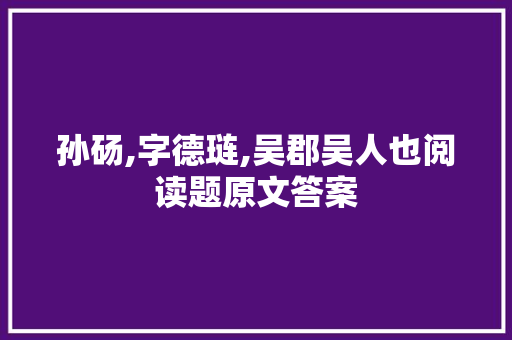 孙砀,字德琏,吴郡吴人也阅读题原文答案 报告写作