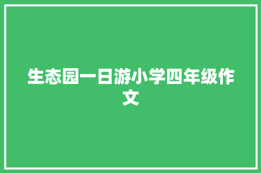 生态园一日游小学四年级作文 商业文案
