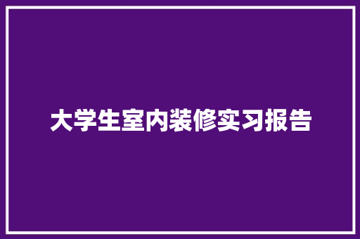 大学生室内装修实习报告 写作技巧