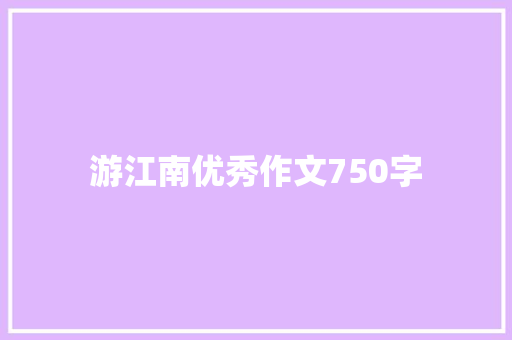 游江南优秀作文750字 简历模板