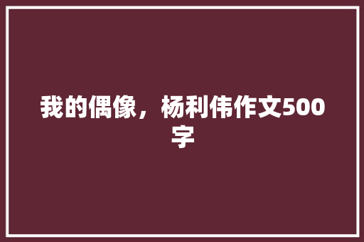 我的偶像，杨利伟作文500字