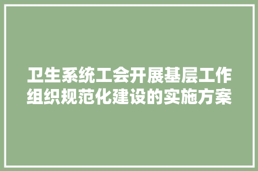 卫生系统工会开展基层工作组织规范化建设的实施方案 商业文案