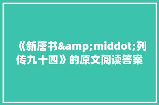 《新唐书&middot;列传九十四》的原文阅读答案与译文 诗歌创作