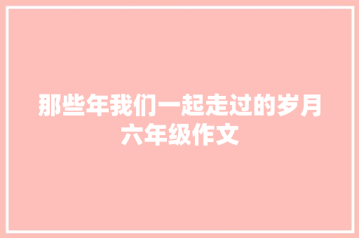 那些年我们一起走过的岁月六年级作文 商业文案