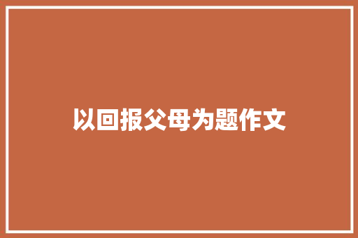以回报父母为题作文 简历模板