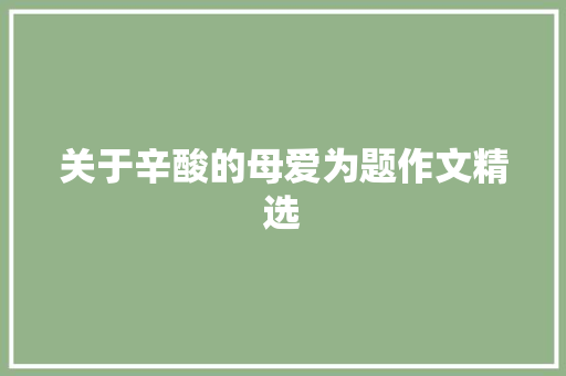 关于辛酸的母爱为题作文精选 写作素材