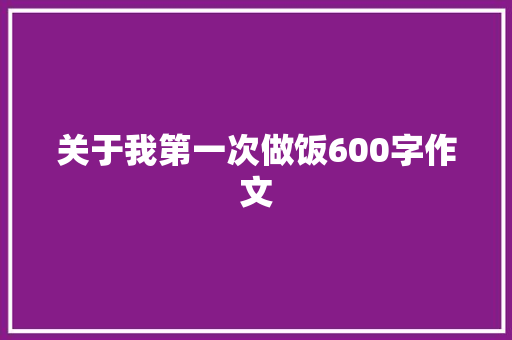 关于我第一次做饭600字作文 范文赏析