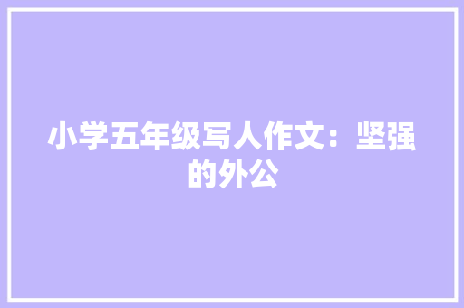 小学五年级写人作文：坚强的外公 写作社区