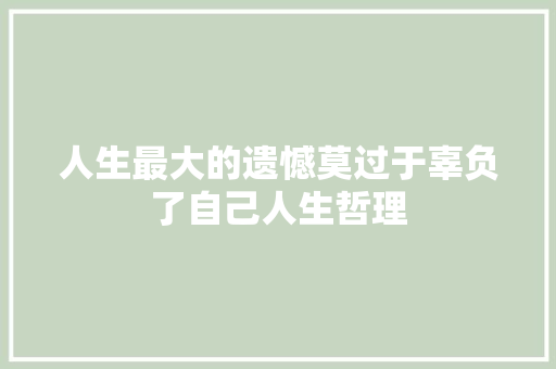 人生最大的遗憾莫过于辜负了自己人生哲理
