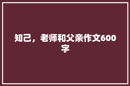 知己，老师和父亲作文600字 简历模板