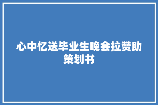 心中忆送毕业生晚会拉赞助策划书 写作素材