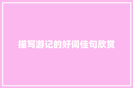 描写游记的好词佳句欣赏 简历模板