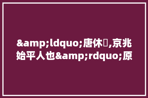 &ldquo;唐休璟,京兆始平人也&rdquo;原文及翻译
