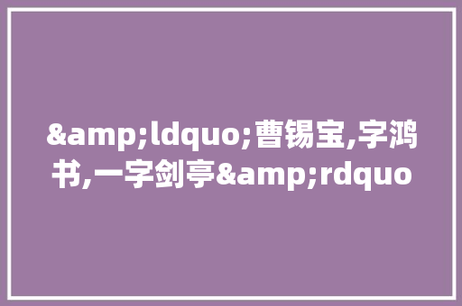 &ldquo;曹锡宝,字鸿书,一字剑亭&rdquo;原文及翻译 商业文案