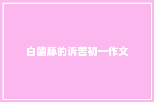 白鳍豚的诉苦初一作文 写作技巧