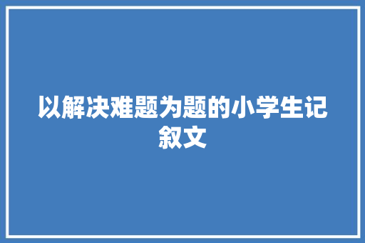 以解决难题为题的小学生记叙文