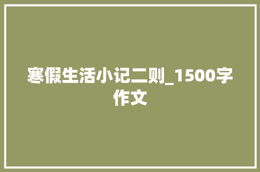 寒假生活小记二则_1500字作文 范文赏析