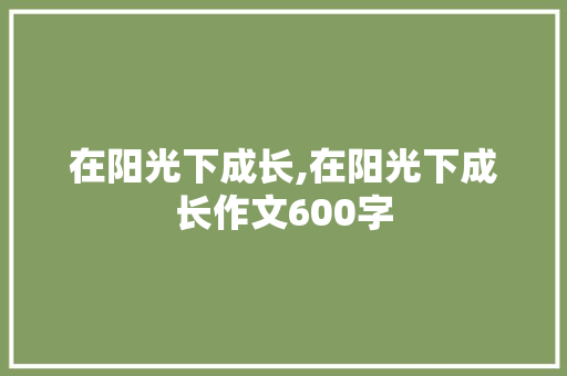 在阳光下成长,在阳光下成长作文600字 报告写作