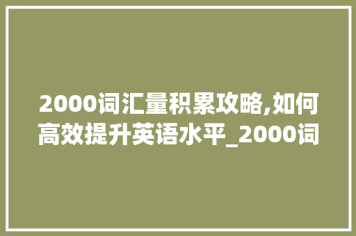 2000词汇量积累攻略,如何高效提升英语水平_2000词汇量如何积累
