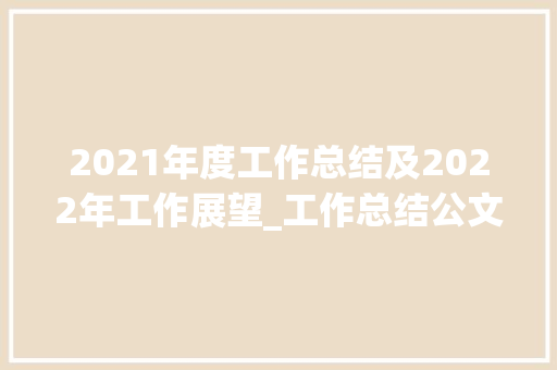 2021年度工作总结及2022年工作展望_工作总结公文格式模板及范文
