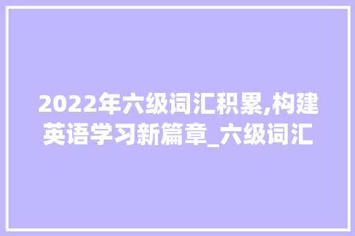 2022年六级词汇积累,构建英语学习新篇章_六级词汇积累2022