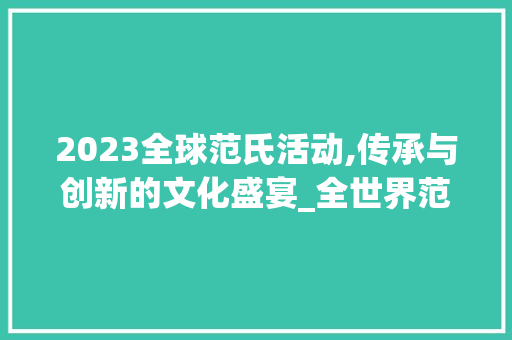 2023全球范氏活动,传承与创新的文化盛宴_全世界范氏活动2023