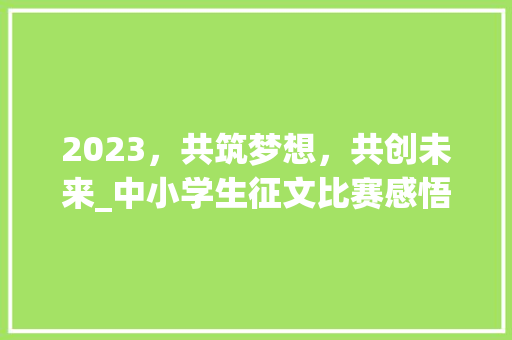 2023，共筑梦想，共创未来_中小学生征文比赛感悟_中小学生征文比赛2023