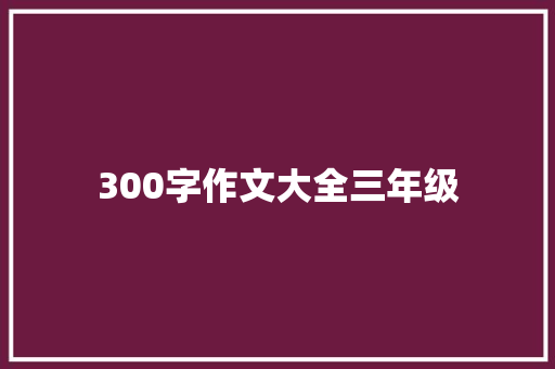 300字作文大全三年级
