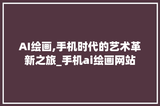 AI绘画,手机时代的艺术革新之旅_手机ai绘画网站