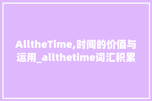 AlltheTime,时间的价值与运用_allthetime词汇积累 报告写作