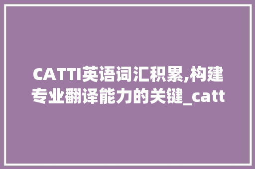 CATTI英语词汇积累,构建专业翻译能力的关键_catti英语词汇积累2022