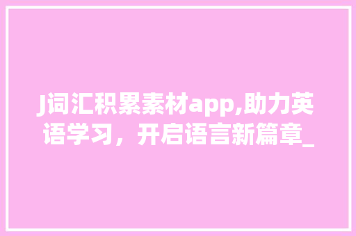 J词汇积累素材app,助力英语学习，开启语言新篇章_J词汇积累素材app