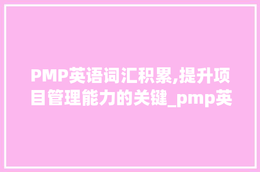PMP英语词汇积累,提升项目管理能力的关键_pmp英语词汇积累