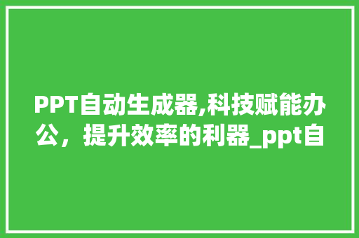 PPT自动生成器,科技赋能办公，提升效率的利器_ppt自动生成器
