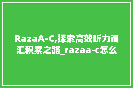 RazaA-C,探索高效听力词汇积累之路_razaa-c怎么积累听力词汇