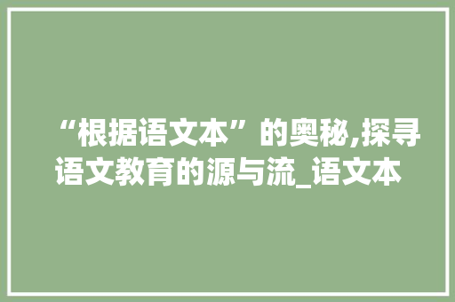 “根据语文本”的奥秘,探寻语文教育的源与流_语文本是什么本