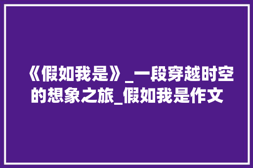 《假如我是》_一段穿越时空的想象之旅_假如我是作文450字_想象作文
