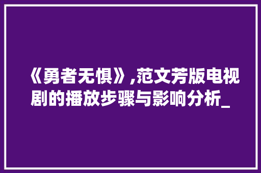 《勇者无惧》,范文芳版电视剧的播放步骤与影响分析_勇者无惧范文芳版电视剧哪能播放 写作技巧