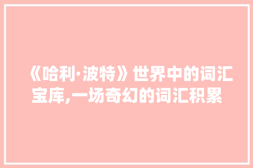 《哈利·波特》世界中的词汇宝库,一场奇幻的词汇积累之旅_哪个小说可以积累词汇的 词汇积累
