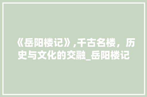 《岳阳楼记》,千古名楼，历史与文化的交融_岳阳楼记原文及翻译