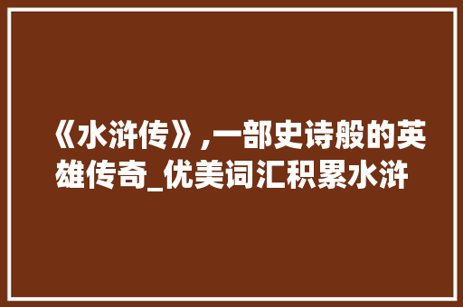 《水浒传》,一部史诗般的英雄传奇_优美词汇积累水浒传最新 词汇积累