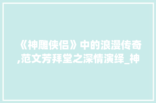 《神雕侠侣》中的浪漫传奇,范文芳拜堂之深情演绎_神雕侠侣范文芳拜堂